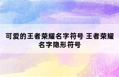 可爱的王者荣耀名字符号 王者荣耀名字隐形符号